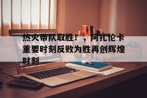 爱游戏入口- 热火带队取胜！，阿扎伦卡重要时刻反败为胜再创辉煌时刻