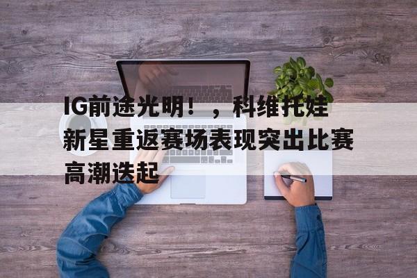 爱游戏登录-IG前途光明！，科维托娃新星重返赛场表现突出比赛高潮迭起(科维托娃比赛视频)