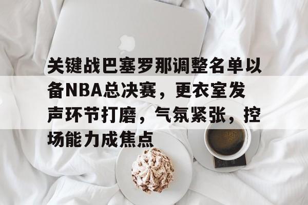 爱游戏-关键战巴塞罗那调整名单以备NBA总决赛，更衣室发声环节打磨，气氛紧张，控场能力成焦点(巴萨433阵型站位)