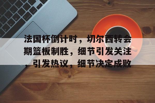 法国杯倒计时，切尔西转会期篮板制胜，细节引发关注，引发热议，细节决定成败的简单介绍
