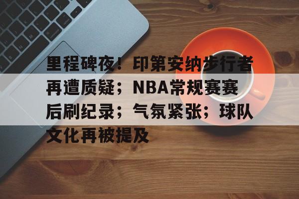 爱游戏登录-关于里程碑夜！印第安纳步行者再遭质疑；NBA常规赛赛后刷纪录；气氛紧张；球队文化再被提及的信息
