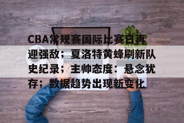 爱游戏APP-CBA常规赛国际比赛日再迎强敌;夏洛特黄蜂刷新队史纪录;主帅态度:悬念犹存;数据趋势出现新变化的简单介绍